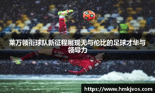 莱万领衔球队新征程展现无与伦比的足球才华与领导力